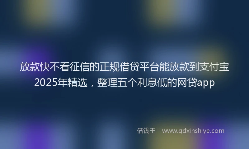 放款快不看征信的正规借贷平台能放款到支付宝2025年精选，整理五个利息低的网贷app