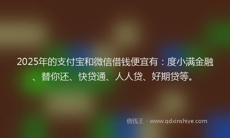2025年的支付宝和微信借钱便宜有：度小满金融、替你还、快贷通、人人贷、好期贷等。
