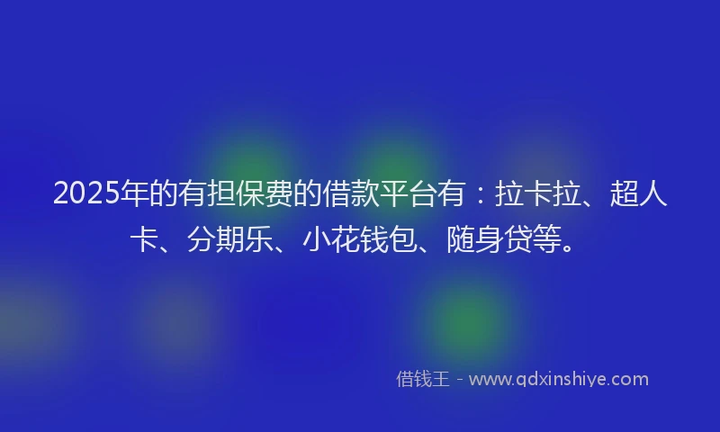 2025年的有担保费的借款平台有：拉卡拉、超人卡、分期乐、小花钱包、随身贷等。