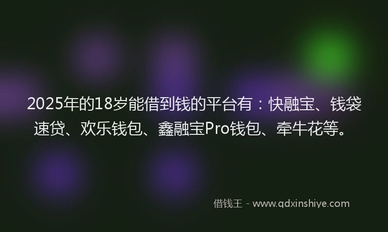2025年的18岁能借到钱的平台有：快融宝、钱袋速贷、欢乐钱包、鑫融宝Pro钱包、牵牛花等。
