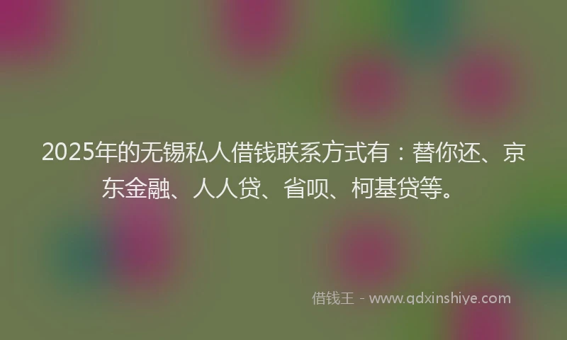 2025年的无锡私人借钱联系方式有：替你还、京东金融、人人贷、省呗、柯基贷等。