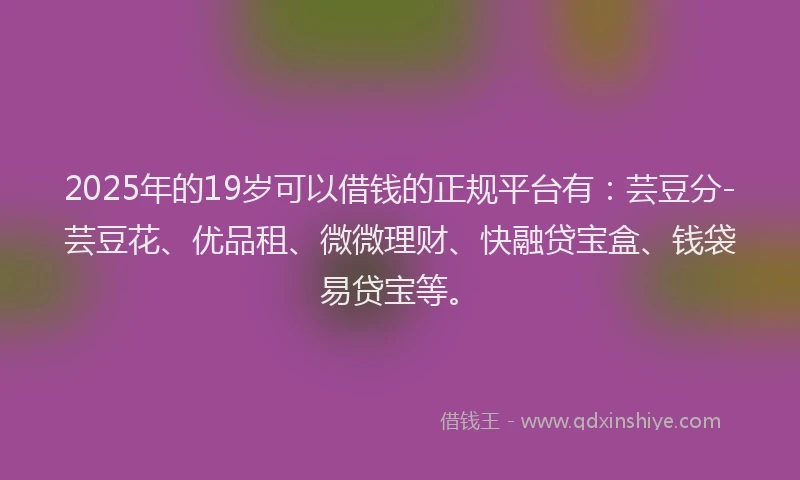 2025年的19岁可以借钱的正规平台有：芸豆分-芸豆花、优品租、微微理财、快融贷宝盒、钱袋易贷宝等。