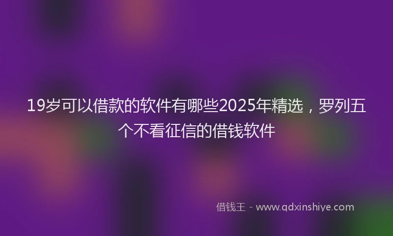 19岁可以借款的软件有哪些2025年精选，罗列五个不看征信的借钱软件