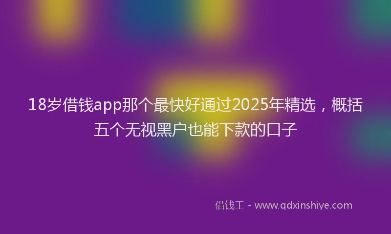 18岁借钱app那个最快好通过2025年精选，概括五个无视黑户也能下款的口子