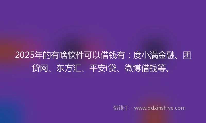 2025年的有啥软件可以借钱有：度小满金融、团贷网、东方汇、平安i贷、微博借钱等。