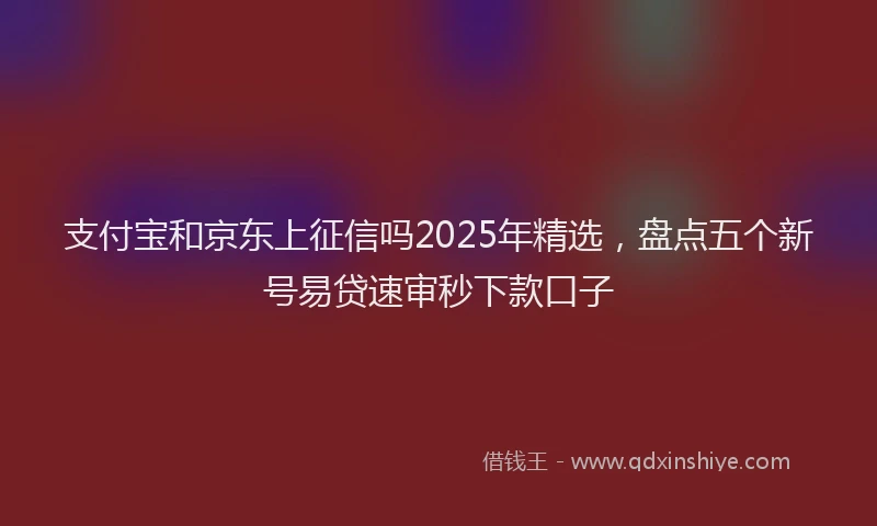 支付宝和京东上征信吗2025年精选，盘点五个新号易贷速审秒下款口子