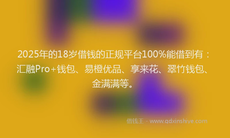 2025年的18岁借钱的正规平台100%能借到有:汇融Pro+钱包、易橙优品、享来花、翠竹钱包、金满满等。