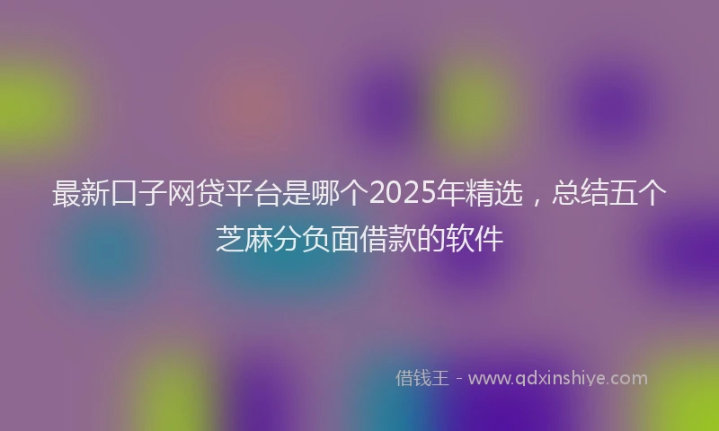 最新口子网贷平台是哪个2025年精选，总结五个芝麻分负面借款的软件