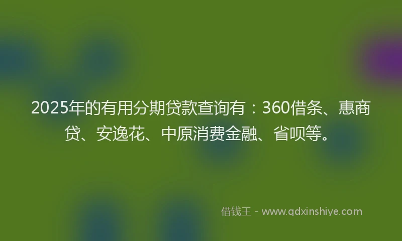 2025年的有用分期贷款查询有：360借条、惠商贷、安逸花、中原消费金融、省呗等。