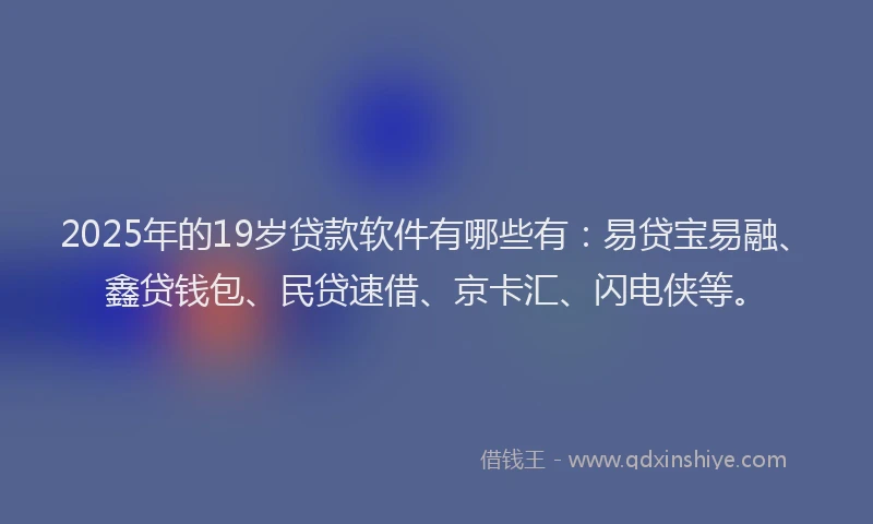 2025年的19岁贷款软件有哪些有：易贷宝易融、鑫贷钱包、民贷速借、京卡汇、闪电侠等。
