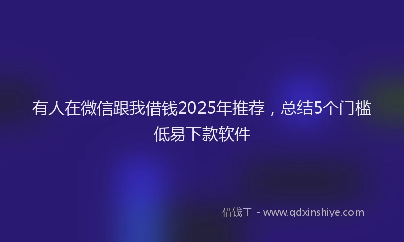 有人在微信跟我借钱2025年推荐，总结5个门槛低易下款软件