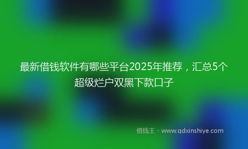 最新借钱软件有哪些平台2025年推荐，汇总5个超级烂户双黑下款口子