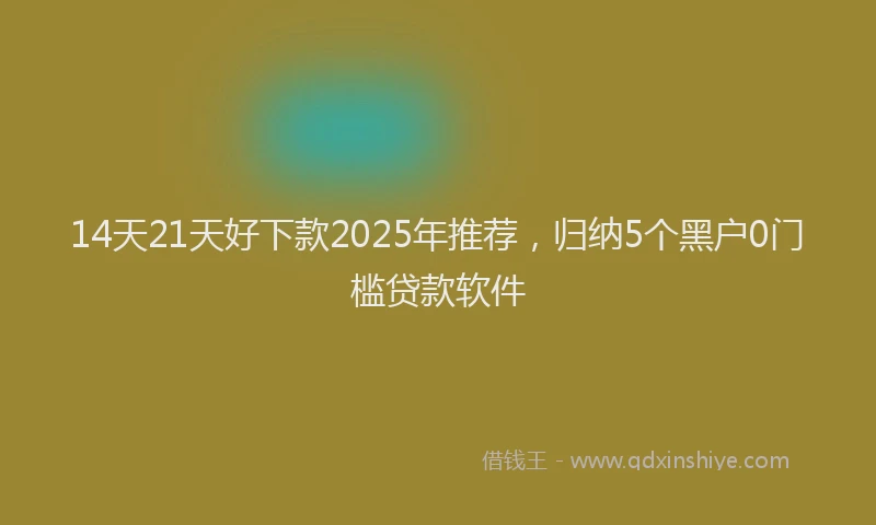 14天21天好下款2025年推荐，归纳5个黑户0门槛贷款软件