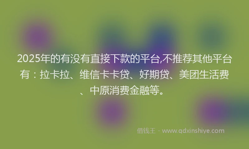 2025年的有没有直接下款的平台,不推荐其他平台有：拉卡拉、维信卡卡贷、好期贷、美团生活费、中原消费金融等。