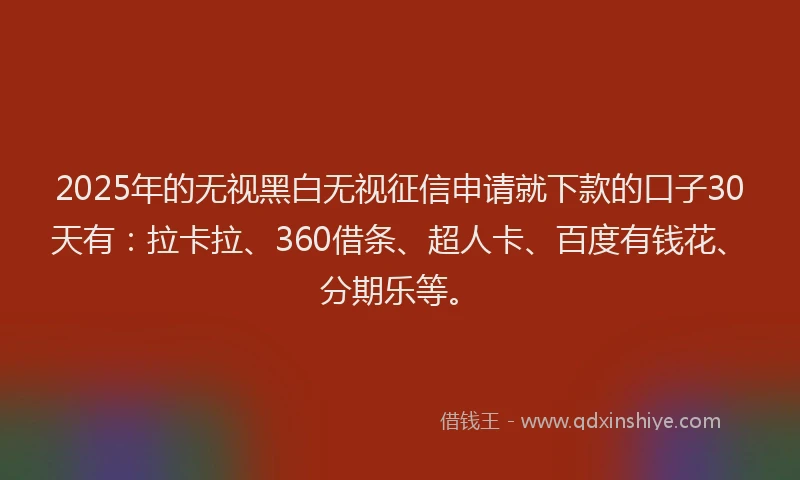 2025年的无视黑白无视征信申请就下款的口子30天有：拉卡拉、360借条、超人卡、百度有钱花、分期乐等。