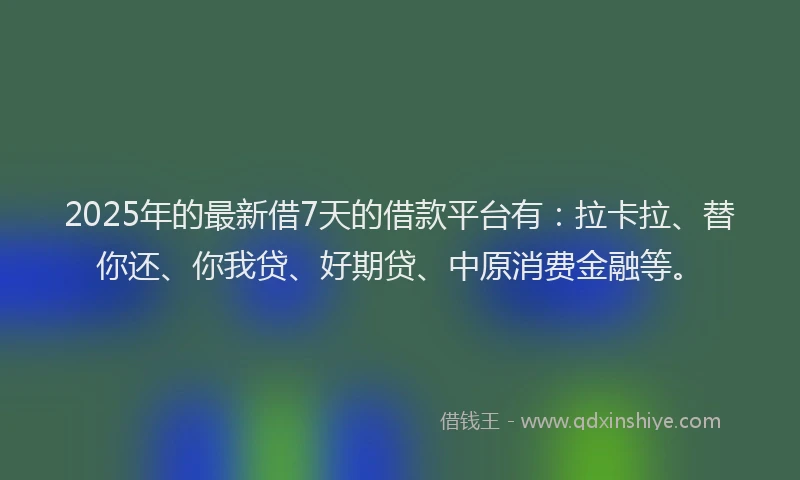 2025年的最新借7天的借款平台有：拉卡拉、替你还、你我贷、好期贷、中原消费金融等。