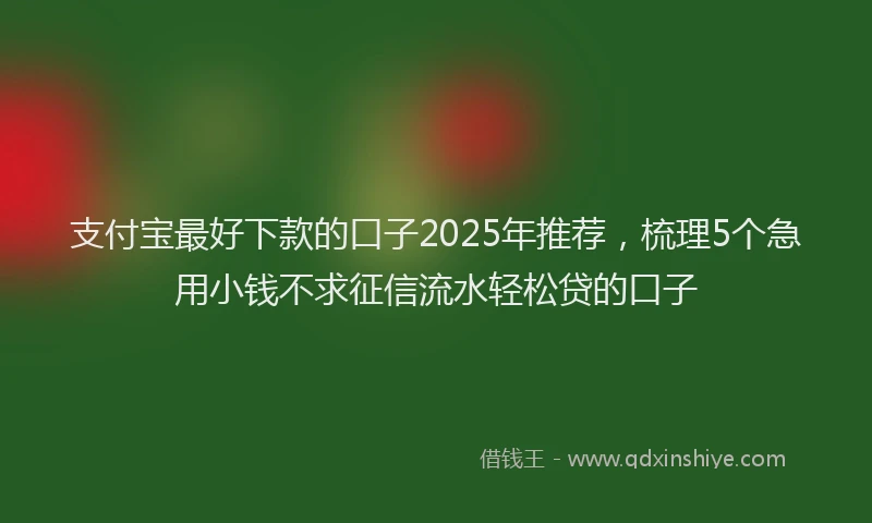 支付宝最好下款的口子2025年推荐，梳理5个急用小钱不求征信流水轻松贷的口子
