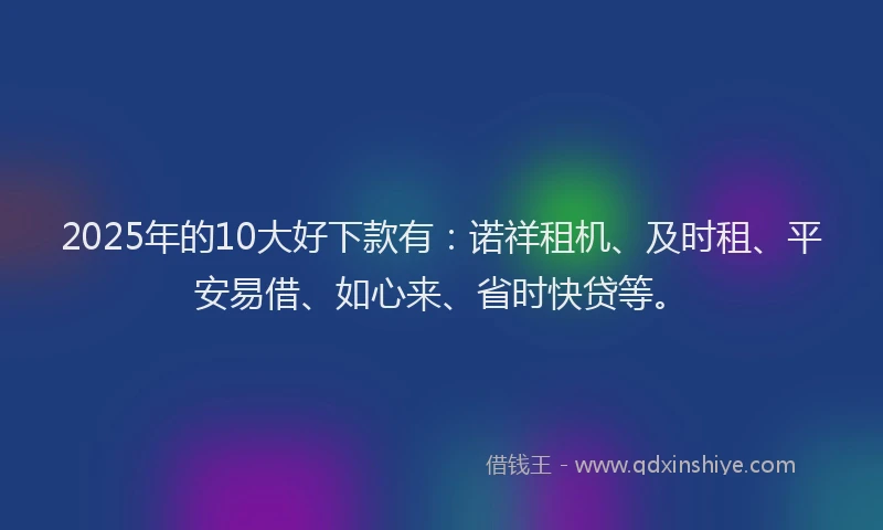 2025年的10大好下款有：诺祥租机、及时租、平安易借、如心来、省时快贷等。
