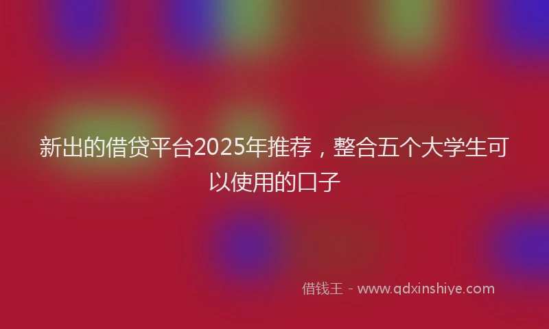 新出的借贷平台2025年推荐，整合五个大学生可以使用的口子