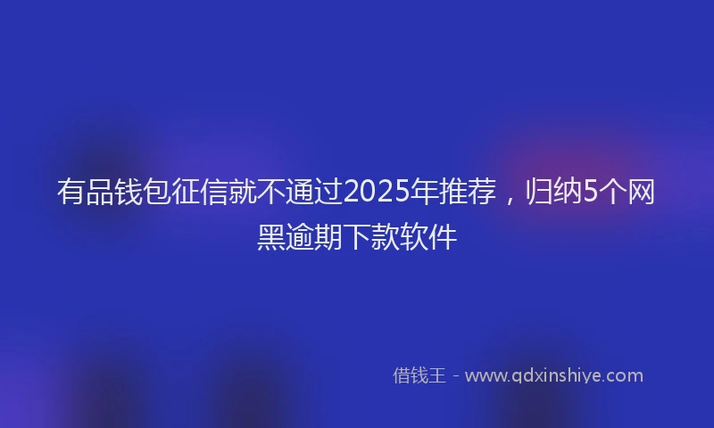 有品钱包征信就不通过2025年推荐，归纳5个网黑逾期下款软件
