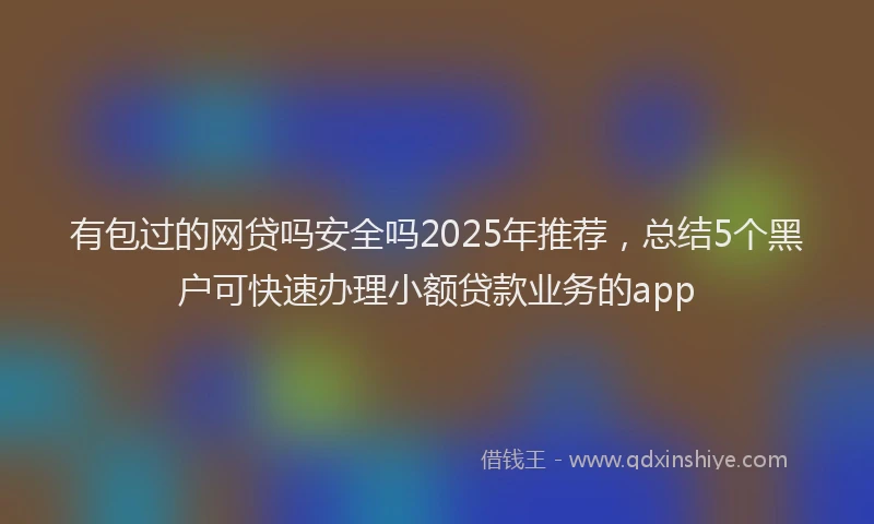 有包过的网贷吗安全吗2025年推荐，总结5个黑户可快速办理小额贷款业务的app