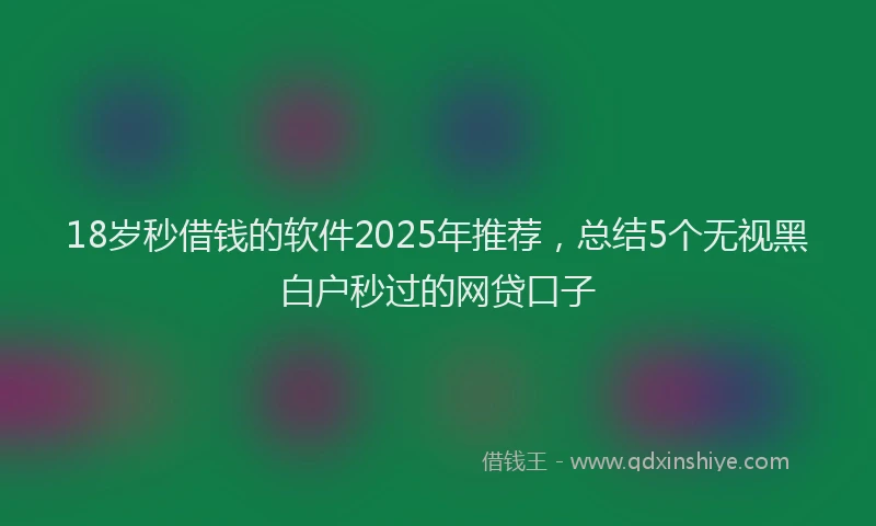 18岁秒借钱的软件2025年推荐，总结5个无视黑白户秒过的网贷口子