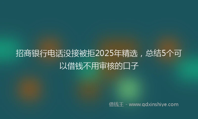 招商银行电话没接被拒2025年精选，总结5个可以借钱不用审核的口子