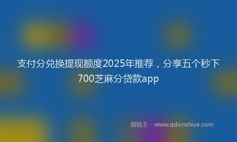 支付分兑换提现额度2025年推荐，分享五个秒下700芝麻分贷款app