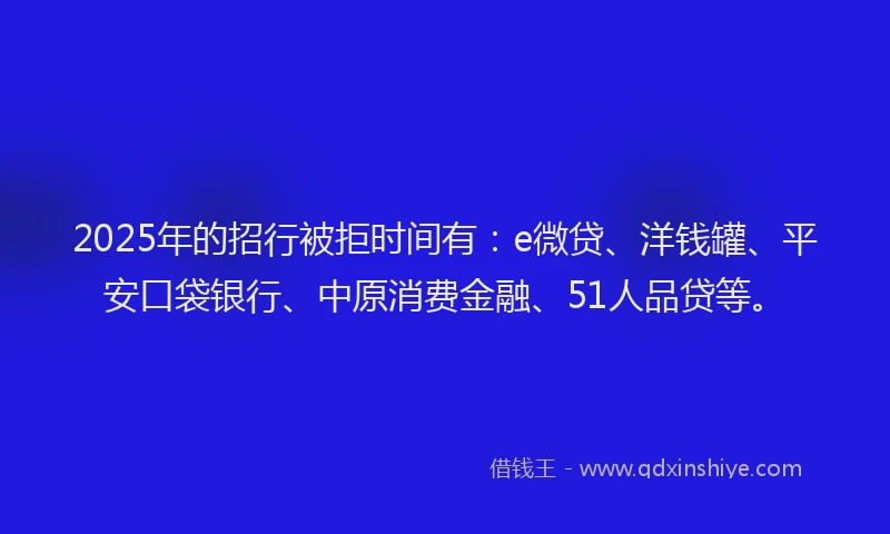 2025年的招行被拒时间有：e微贷、洋钱罐、平安口袋银行、中原消费金融、51人品贷等。