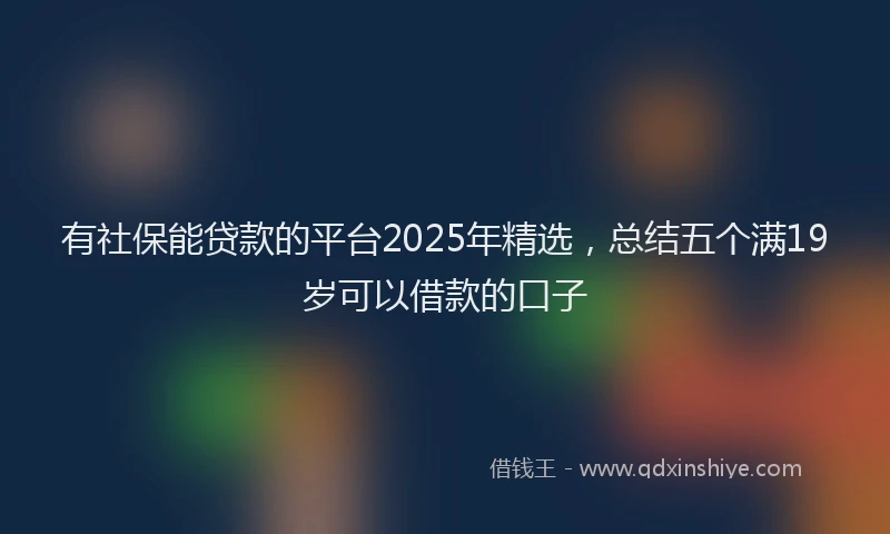 有社保能贷款的平台2025年精选，总结五个满19岁可以借款的口子