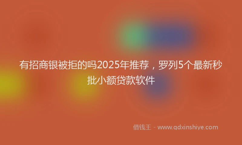 有招商银被拒的吗2025年推荐，罗列5个最新秒批小额贷款软件