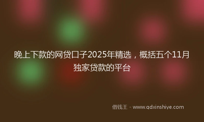 晚上下款的网贷口子2025年精选，概括五个11月独家贷款的平台