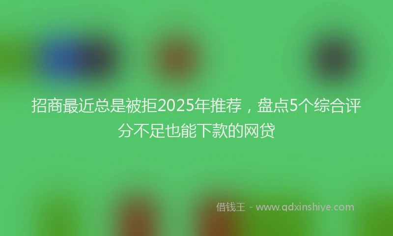 招商最近总是被拒2025年推荐，盘点5个综合评分不足也能下款的网贷