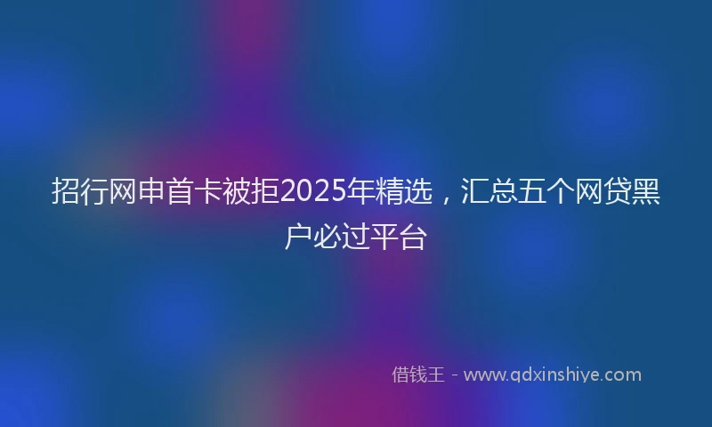 招行网申首卡被拒2025年精选，汇总五个网贷黑户必过平台