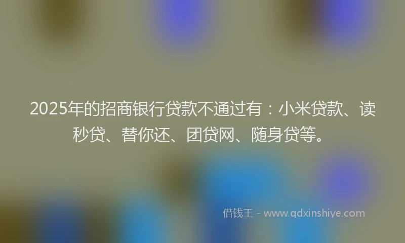 2025年的招商银行贷款不通过有：小米贷款、读秒贷、替你还、团贷网、随身贷等。