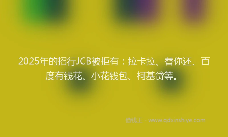 2025年的招行JCB被拒有：拉卡拉、替你还、百度有钱花、小花钱包、柯基贷等。