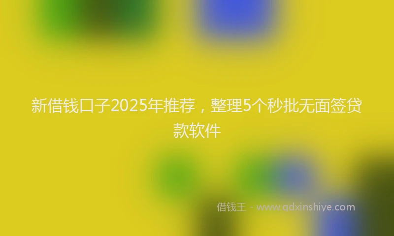 新借钱口子2025年推荐，整理5个秒批无面签贷款软件