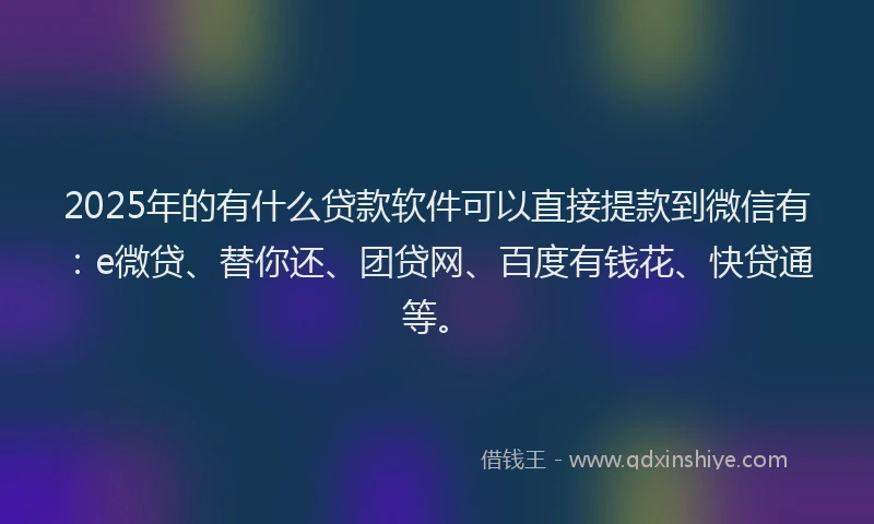 2025年的有什么贷款软件可以直接提款到微信有：e微贷、替你还、团贷网、百度有钱花、快贷通等。