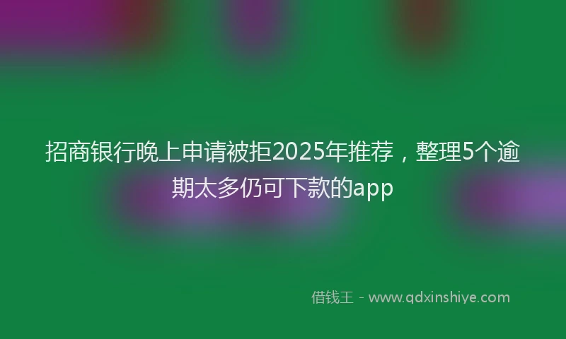 招商银行晚上申请被拒2025年推荐，整理5个逾期太多仍可下款的app
