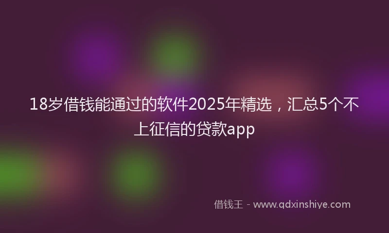 18岁借钱能通过的软件2025年精选，汇总5个不上征信的贷款app