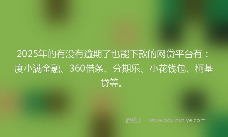 2025年的有没有逾期了也能下款的网贷平台有：度小满金融、360借条、分期乐、小花钱包、柯基贷等。