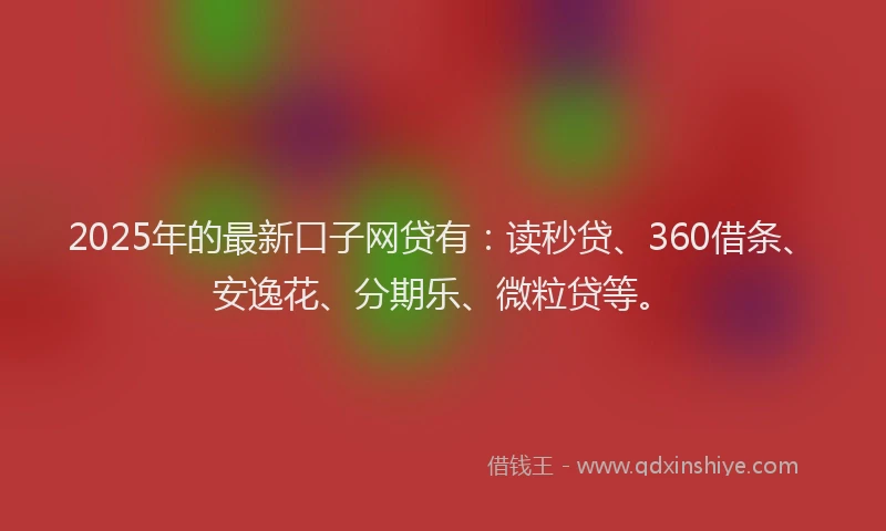 2025年的最新口子网贷有：读秒贷、360借条、安逸花、分期乐、微粒贷等。
