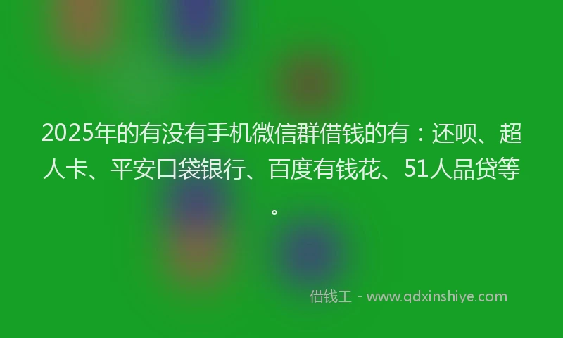 2025年的有没有手机微信群借钱的有：还呗、超人卡、平安口袋银行、百度有钱花、51人品贷等。