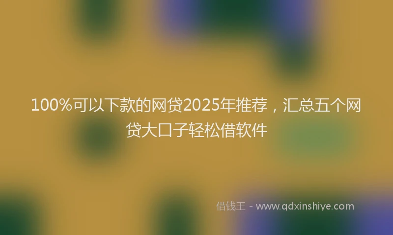 100%可以下款的网贷2025年推荐，汇总五个网贷大口子轻松借软件