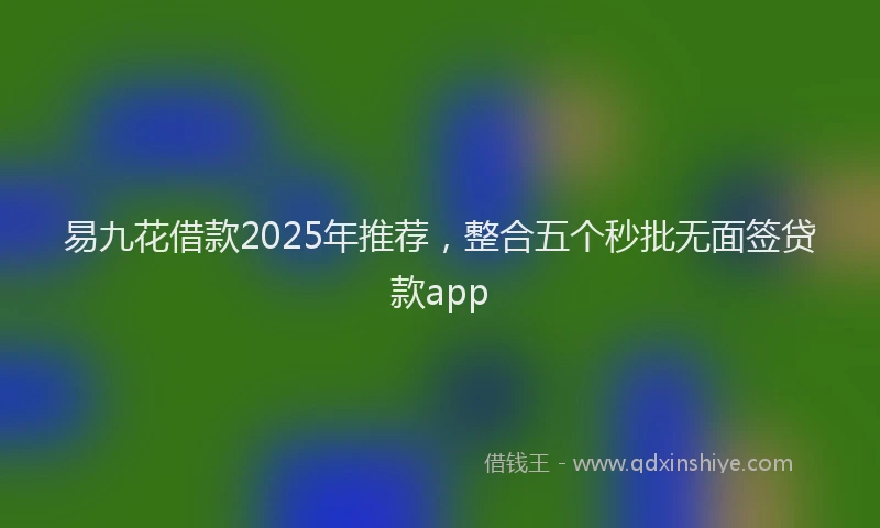 易九花借款2025年推荐，整合五个秒批无面签贷款app