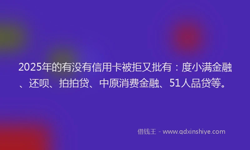2025年的有没有信用卡被拒又批有：度小满金融、还呗、拍拍贷、中原消费金融、51人品贷等。