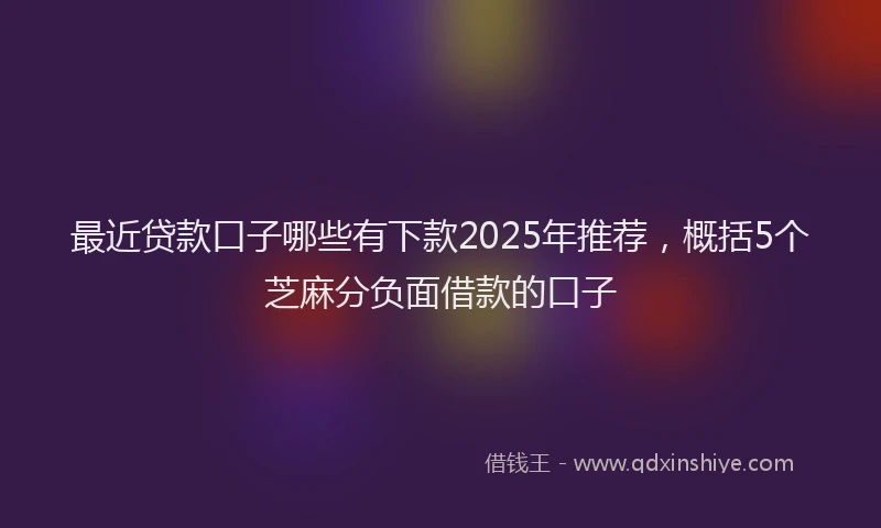 最近贷款口子哪些有下款2025年推荐，概括5个芝麻分负面借款的口子
