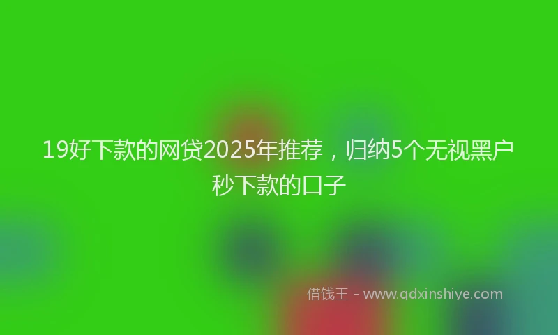19好下款的网贷2025年推荐，归纳5个无视黑户秒下款的口子