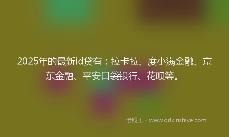 2025年的最新id贷有：拉卡拉、度小满金融、京东金融、平安口袋银行、花呗等。