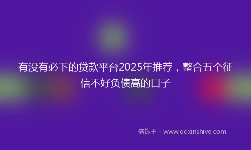 有没有必下的贷款平台2025年推荐，整合五个征信不好负债高的口子